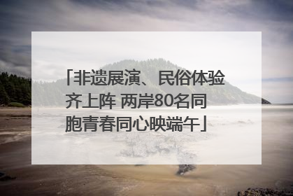 非遗展演、民俗体验齐上阵 两岸80名同胞青春同心映端午