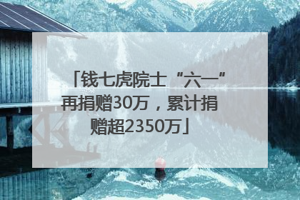钱七虎院士“六一”再捐赠30万，累计捐赠超2350万