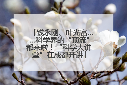 钱永刚、叶光富……科学界的“顶流”都来啦！“科学大讲堂”在成都开讲