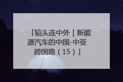 镜头连中外｜新能源汽车的中国-中亚跨国路（15）