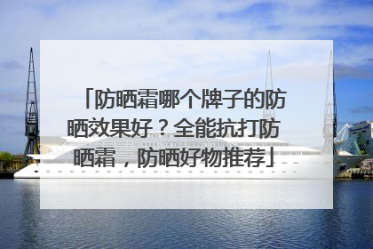 防晒霜哪个牌子的防晒效果好？全能抗打防晒霜，防晒好物推荐