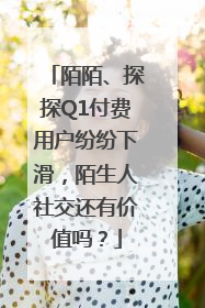 陌陌、探探Q1付费用户纷纷下滑，陌生人社交还有价值吗？