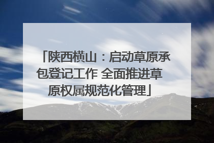 陕西横山：启动草原承包登记工作 全面推进草原权属规范化管理