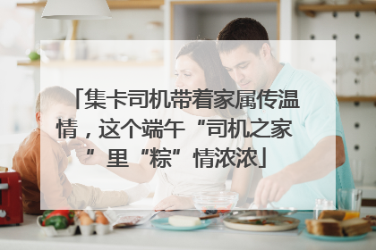 集卡司机带着家属传温情，这个端午“司机之家”里“粽”情浓浓