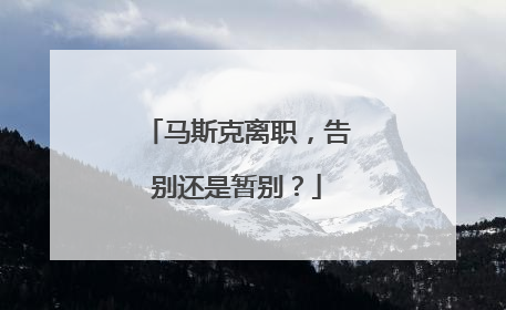马斯克离职，告别还是暂别？