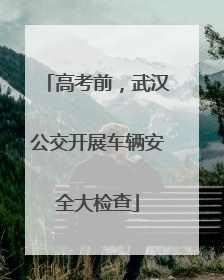 高考前，武汉公交开展车辆安全大检查