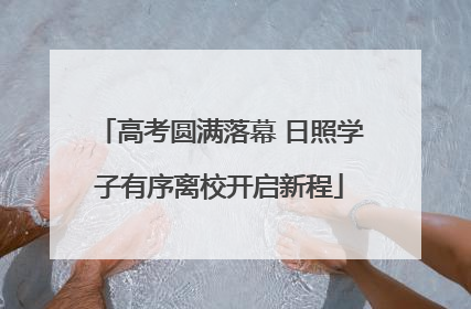 高考圆满落幕 日照学子有序离校开启新程