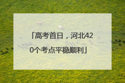 高考首日，河北420个考点平稳顺利