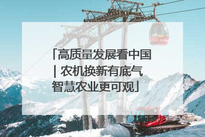 高质量发展看中国｜农机换新有底气 智慧农业更可观