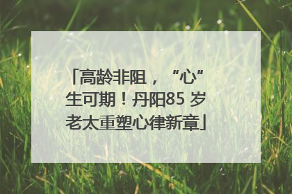 高龄非阻，“心” 生可期！丹阳85 岁老太重塑心律新章