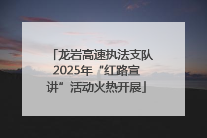 龙岩高速执法支队2025年“红路宣讲”活动火热开展