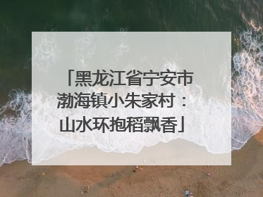 黑龙江省宁安市渤海镇小朱家村：山水环抱稻飘香