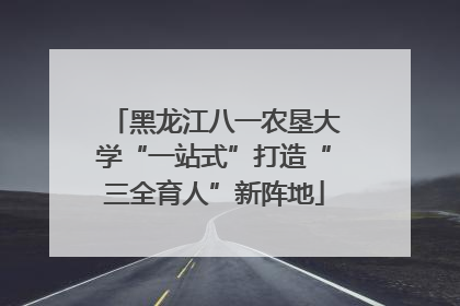 黑龙江八一农垦大学“一站式”打造“三全育人”新阵地