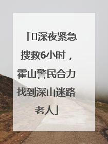 ﻿深夜紧急搜救6小时，霍山警民合力找到深山迷路老人