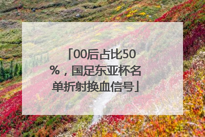 00后占比50%，国足东亚杯名单折射换血信号