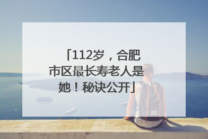 112岁，合肥市区最长寿老人是她！秘诀公开