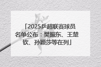 2025乒超联赛球员名单公布：樊振东、王楚钦、孙颖莎等在列