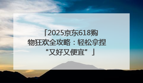 2025京东618购物狂欢全攻略：轻松拿捏 “又好又便宜”