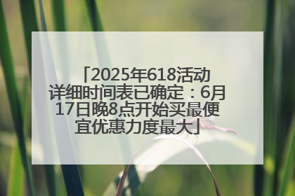 2025年618活动详细时间表已确定：6月17日晚8点开始买最便宜优惠力度最大