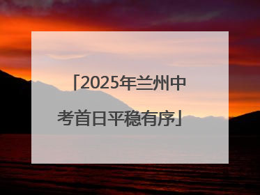 2025年兰州中考首日平稳有序