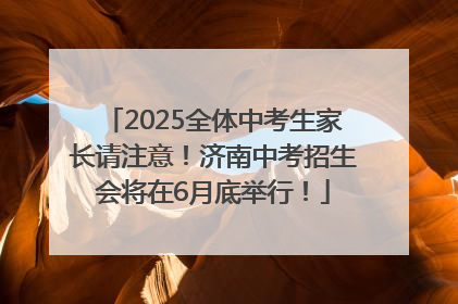 2025全体中考生家长请注意！济南中考招生会将在6月底举行！