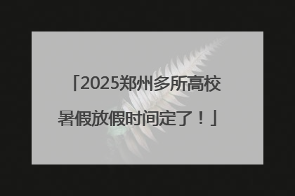 2025郑州多所高校暑假放假时间定了！