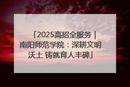 2025高招全服务｜南阳师范学院：深耕文明沃土 铸就育人丰碑