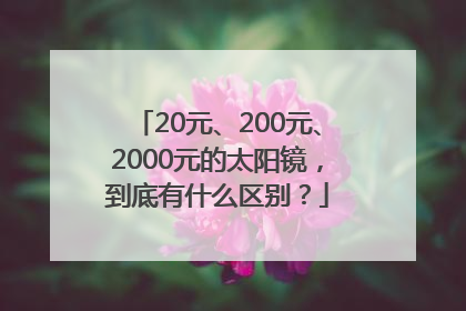 20元、200元、2000元的太阳镜，到底有什么区别？