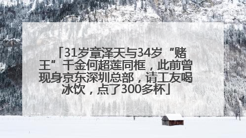 31岁章泽天与34岁“赌王”千金何超莲同框，此前曾现身京东深圳总部，请工友喝冰饮，点了300多杯