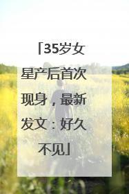 35岁女星产后首次现身，最新发文：好久不见