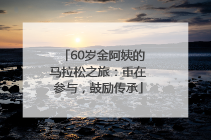60岁金阿姨的马拉松之旅：重在参与，鼓励传承