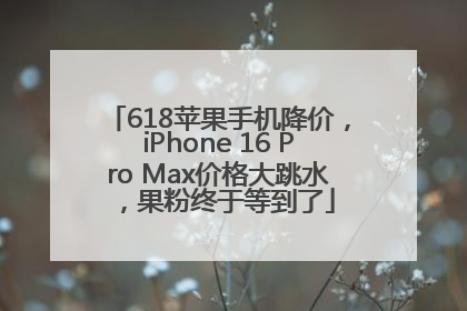618苹果手机降价，iPhone 16 Pro Max价格大跳水，果粉终于等到了