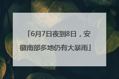 6月7日夜到8日，安徽南部多地仍有大暴雨