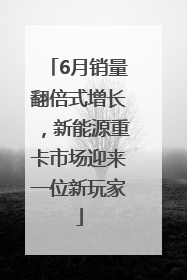 6月销量翻倍式增长，新能源重卡市场迎来一位新玩家