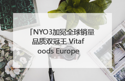 NYO3加冕全球销量品质双冠王 Vitafoods Europe新品首发引爆行业巨变
