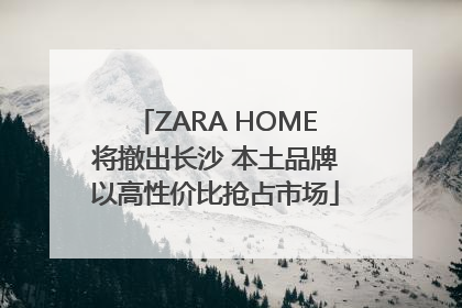 ZARA HOME将撤出长沙 本土品牌以高性价比抢占市场