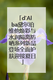 d'Alba黛尔珀维他焕彩与水润隔离防晒系列新品登场全面护肤迎接夏日